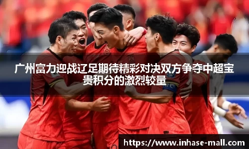 广州富力迎战辽足期待精彩对决双方争夺中超宝贵积分的激烈较量