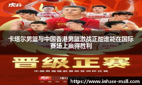 卡塔尔男篮与中国香港男篮激战正酣谁能在国际赛场上赢得胜利
