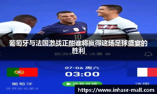葡萄牙与法国激战正酣谁将赢得这场足球盛宴的胜利