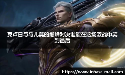 克卢日与马儿莫的巅峰对决谁能在这场激战中笑到最后