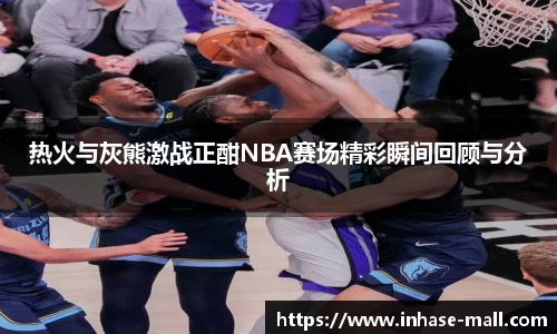 热火与灰熊激战正酣NBA赛场精彩瞬间回顾与分析