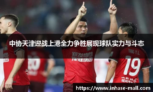 中协天津迎战上港全力争胜展现球队实力与斗志