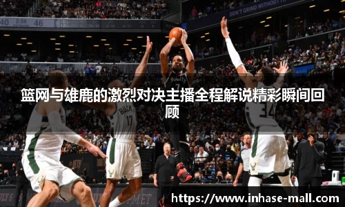 篮网与雄鹿的激烈对决主播全程解说精彩瞬间回顾
